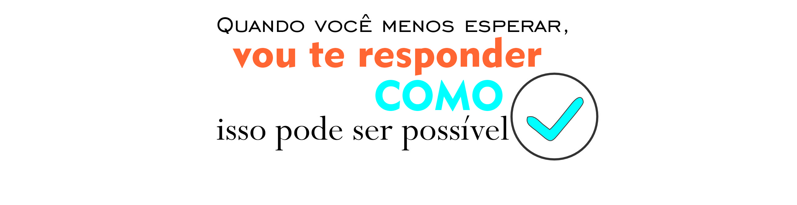Quando você menos esperar, vou te responder COMO isso pode ser possível